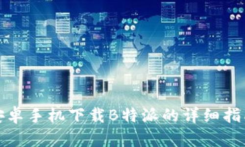 安卓手机下载B特派的详细指南