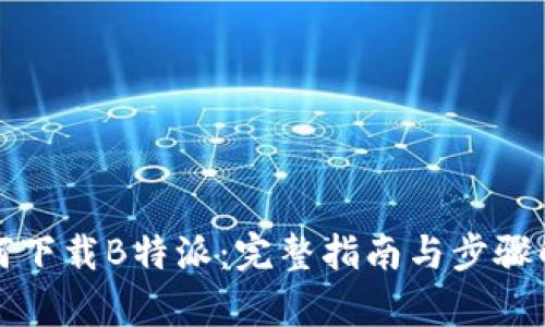 如何下载B特派：完整指南与步骤解析