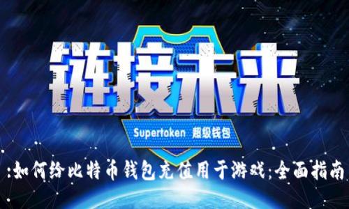 :如何给比特币钱包充值用于游戏：全面指南