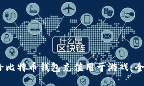:如何给比特币钱包充值用于游戏：全面指南