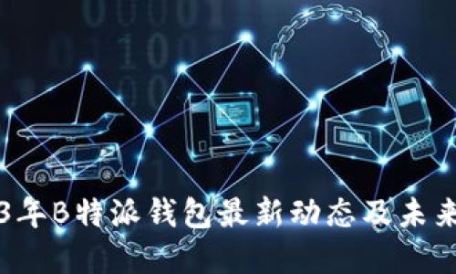 2023年B特派钱包最新动态及未来展望