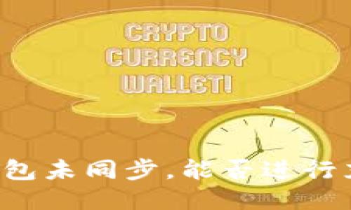 区块链钱包未同步，能否进行充币操作？