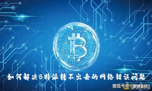 如何解决B特派转不出去的网络错误问题