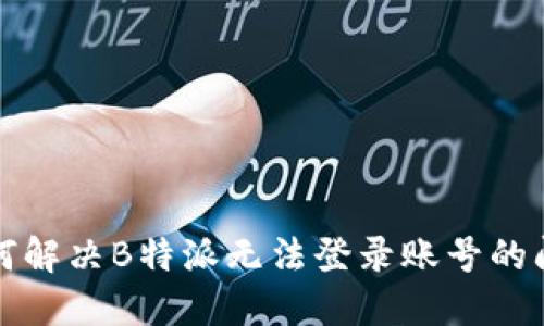 如何解决B特派无法登录账号的问题
