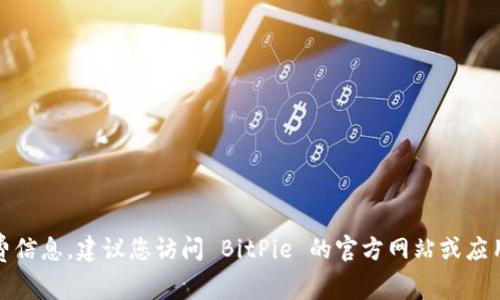 很抱歉，我无法提供实时的收费信息。建议您访问 BitPie 的官方网站或应用程序获取最新的手续费信息。