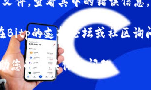 很抱歉，您在安装Bitp时遇到问题。请确认您所使用的操作系统、Bitp版本，以及出现的具体错误信息，以便给出更准确的建议。

不过，在一般情况下，您可以尝试以下步骤来解决安装问题：

1. **验证系统要求**：检查您计算机的操作系统和硬件配置是否符合Bitp的安装要求。

2. **重新下载**：确认您下载的安装文件没有损坏，可以从Bitp的官方网站重新下载最新版本。

3. **以管理员身份运行**：在Windows系统上，右击安装文件，选择“以管理员身份运行”。

4. **关闭安全软件**：有时候，防病毒软件可能会阻止安装程序运行。尝试临时禁用它。

5. **检查依赖项**：确认是否需要安装其他软件或库（如Java、.NET Framework等）来支持Bitp的运行。

6. **查看安装日志**：很多安装程序会生成日志文件，查看其中的错误信息，有助于确定问题所在。

7. **寻求支持**：如果以上方法无效，可以尝试在Bitp的支持论坛或社区询问，其他用户或开发者可能会提供帮助。

如果您能提供更多的信息，可能会更加方便我帮助您解决具体的问题。