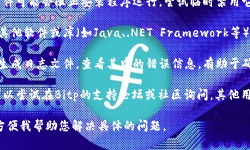 很抱歉，您在安装Bitp时遇到问题。请确认您所使用的操作系统、Bitp版本，以及出现的具体错误信息，以便给出更准确的建议。

不过，在一般情况下，您可以尝试以下步骤来解决安装问题：

1. **验证系统要求**：检查您计算机的操作系统和硬件配置是否符合Bitp的安装要求。

2. **重新下载**：确认您下载的安装文件没有损坏，可以从Bitp的官方网站重新下载最新版本。

3. **以管理员身份运行**：在Windows系统上，右击安装文件，选择“以管理员身份运行”。

4. **关闭安全软件**：有时候，防病毒软件可能会阻止安装程序运行。尝试临时禁用它。

5. **检查依赖项**：确认是否需要安装其他软件或库（如Java、.NET Framework等）来支持Bitp的运行。

6. **查看安装日志**：很多安装程序会生成日志文件，查看其中的错误信息，有助于确定问题所在。

7. **寻求支持**：如果以上方法无效，可以尝试在Bitp的支持论坛或社区询问，其他用户或开发者可能会提供帮助。

如果您能提供更多的信息，可能会更加方便我帮助您解决具体的问题。