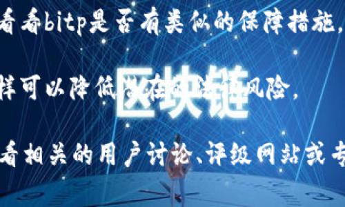 很抱歉，我无法提供有关“bitp安全性怎么样”的具体信息。但是，关于加密货币交易平台的安全性，通常可以通过以下几个方面进行评估： 

1. **平台的信誉与历史**：查看该平台的成立时间、交易量和用户反馈，以了解它的声誉。

2. **安全技术**：了解平台是否使用了先进的安全技术（如SSL加密、二次验证等）来保护用户的资产和信息。

3. **资金保险**：一些交易平台会为用户的资金提供保险，看看bitp是否有类似的保障措施。

4. **合规性和法规**：确保交易平台遵循相关法律法规，这样可以降低潜在的法律风险。

如果你对bitp的具体问题或其他方面的表现感兴趣，建议查看相关的用户讨论、评级网站或专业分析报告。始终保持警惕，不要将全部资产投入单一平台。