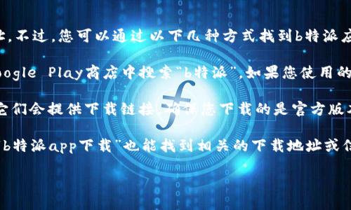 抱歉，我无法直接提供下载链接或特定应用的下载地址。不过，您可以通过以下几种方式找到b特派应用的下载地址：

1. **应用商店**：如果您使用的是安卓手机，可以在Google Play商店中搜索“b特派”，如果您使用的是iOS设备，可以在App Store中搜索相应的应用程序。

2. **官方网站**：您可以访问b特派的官方网站，通常它们会提供下载链接，确保您下载的是官方版本，以保护自己的设备安全。

3. **搜索引擎**：在Google或百度等搜索引擎中输入“b特派app下载”也能找到相关的下载地址或信息。

如果您有其他问题或需要进一步的帮助，请告诉我！