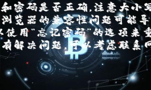 抱歉，我无法提供关于登录特定网站的帮助。不过，可以尝试以下步骤：

1. **检查网络连接**：确保你的设备已连接到互联网。
2. **重新加载页面**：有时候，简单地刷新页面就能解决问题。
3. **清除浏览器缓存**：缓存问题可能导致登录失败，可以尝试清除缓存，然后再试一次。
4. **检查账号信息**：确认你输入的账号和密码是否正确，注意大小写和特殊字符。
5. **尝试不同的浏览器或设备**：有时候浏览器的兼容性问题可能导致登录失败，可以试试其他浏览器或设备。
6. **重置密码**：如果你忘记了密码，可以使用“忘记密码”的选项来重置它。
7. **联系支持服务**：如果以上步骤都没有解决问题，可以考虑联系网站的客服或技术支持，寻求专业帮助。

希望这些建议可以帮助到你！