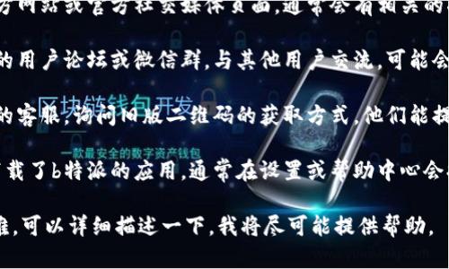 关于“b特派旧版二维码”的具体位置或查找方法，建议您尝试以下几种方式：

1. **官方渠道**：访问b特派的官方网站或官方社交媒体页面，通常会有相关的二维码信息。

2. **用户社区**：加入b特派相关的用户论坛或微信群，与其他用户交流，可能会有人分享旧版二维码的获取方式。

3. **客服支持**：直接联系b特派的客服，询问旧版二维码的获取方式，他们能提供最准确的答案。

4. **应用内信息**：如果您已经下载了b特派的应用，通常在设置或帮助中心会提供与二维码相关的功能。

如果您在寻找过程中遇到任何困难，可以详细描述一下，我将尽可能提供帮助。