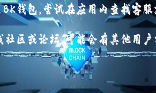 要找到BK钱包客服，您可以采取以下几种方法：

1. **官网查询**：访问BK钱包的官方网站，通常会在页面底部或“联系我们”部分提供客服联系方式。

2. **社交媒体**：BK钱包可能在社交媒体平台上（如微博、微信公众号等）设有官方账号，可以通过这些渠道联系到客服。

3. **应用内支持**：如果您已经下载并安装BK钱包，尝试在应用内查找客服支持选项，通常会有在线聊天或反馈功能。

4. **社区论坛**：加入与BK钱包有关的在线社区或论坛，可能会有其他用户分享他们的客服联系方式或经验。

如有其他具体问题，欢迎提出！