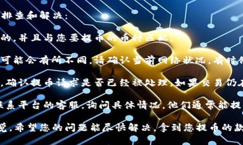 很抱歉，您遇到了提币未到账的问题。请您按以下步骤进行排查和解决：

1. **确认提币地址**：确保您在提币时输入的地址是正确的，并且与您要提币的币种匹配。

2. **查看网络状态**：不同的币种在区块链上的确认时间可能会有所不同。请确认当前网络状况，有时候网络拥堵也会导致提币延迟。

3. **检查交易记录**：查看您的钱包或交易所的交易记录，确认提币请求是否已经被处理。如果交易仍在进行，您可以找到交易hash，在区块链浏览器上查看详情。

4. **联系客服**：如果以上步骤都没有解决问题，建议您联系平台的客服，询问具体情况。他们通常能提供更详细的帮助。

提币未到账可能让人感到不安和焦虑，我非常理解这种感觉。希望您的问题能尽快解决，拿到您提币的款项。