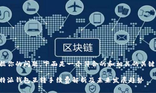 根据你的问题，下面是一个符合的和相关的关键词。

比特派钱包互转手续费解析及未来发展趋势