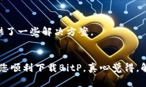 如果您遇到无法下载BitP（或其他安卓应用）的情况，不必过于担心，这是一种常见问题。以下是一些可能的原因以及解决方法，希望能帮助到你。

1. 检查网络连接
首先，确保您的设备有稳定的网络连接。无论是使用Wi-Fi还是移动数据，网络不稳定都可能导致下载失败。您可以尝试重启路由器或切换网络，看看能否改善连接质量。

2. 清理缓存和数据
有时，设备上的缓存数据可能会影响应用市场的正常运行。您可以进入手机的“设置”“应用”“Google Play 商店”（或相关的市场应用），点击“存储”，然后选择“清除缓存”和“清除数据”。清理后，再尝试重新下载。

3. 检查存储空间
设备存储空间不足也会导致无法下载新应用。您可以检查您的手机存储，看看是否有足够的空间。如果空间不足，请考虑删除一些不需要的应用或文件。

4. 更新或重装应用商店
确保您的Google Play商店（或其他应用商店）是最新版本。有时候，通过应用商店自身的更新可以解决下载问题。如果还不行，可以尝试卸载然后重装应用商店。

5. 账号问题
确保您登录的Google账号正常，如有必要，可以尝试注销然后重新登录。在某些情况下，账号问题也可能导致无法正常下载应用。

6. 使用第三方应用市场
如果以上方法都无效，您可以尝试使用一些信誉良好的第三方应用市场下载BitP。例如，ApkPure、腾讯应用宝等。但请注意，一定要选择可信的网站，避免误下载恶意软件。

7. 尝试手动下载APK文件
如果您仍然无法通过应用商店下载BitP，考虑直接从其官方网站或其他可靠的APK下载网站获取APK文件。下载完成后，您可能需要在设置中允许安装未知来源的应用，才能正常安装。

8. 联系客服或查看在线帮助
如果问题仍然未解决，建议您查看BitP的官方网站或联系他们的客服获取帮助。他们可能已经注意到这个问题并提供了一些解决方案。

总结
下载应用时遇到问题是很多用户都经历过的事情，但通过以上步骤，通常都能够找到解决办法。希望这些建议能帮助您顺利下载BitP。真心觉得，解决这些小问题之后，使用这款应用的体验会更加顺畅，相信您会喜欢它的功能！如果您还有其他问题，欢迎随时询问。