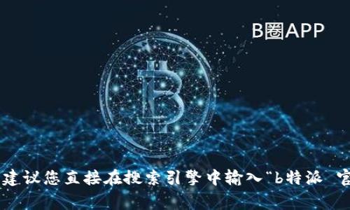 很抱歉，我无法直接提供特定网站的下载链接。如果您需要获取b特派的官网下载网址，建议您直接在搜索引擎中输入“b特派 官网”进行搜索，通常能找到相关信息。另外，确保您访问的是官方网站，以避免安全风险。